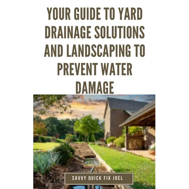 Your Guide to Yard Drainage Solutions and Landscaping to Prevent Water Damage: DIY Instructions for Grading, Trenching, Drainage Systems, Erosion Cont