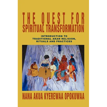 The Quest For Spiritual Transformation: Introduction to Traditional Akan Religion, Rituals and Practices