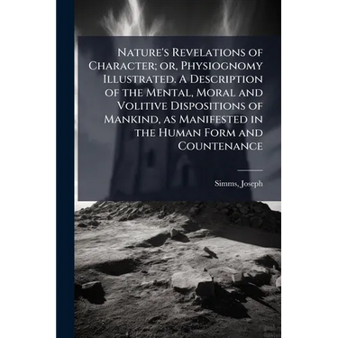 Nature's Revelations of Character; or, Physiognomy Illustrated. A Description of the Mental, Moral and Volitive Dispositions of Mankind, as Manifested