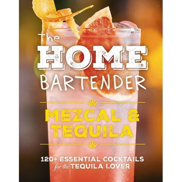 The Home Bartender: Mezcal and Tequila: 100+ Essential Cocktails for the Tequila Lover