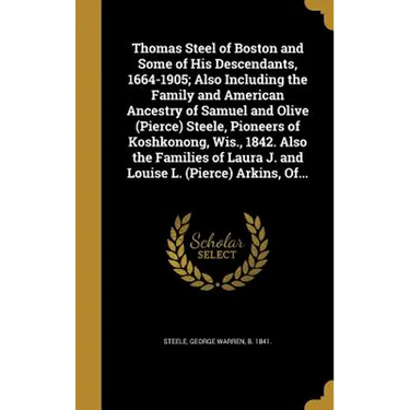Thomas Steel of Boston and Some of His Descendants, 1664-1905; Also Including the Family and American Ancestry of Samuel and Olive (Pierce) Steele, Pi