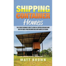 Shipping Container Homes: The Ultimate Beginner's Guide to Living in a Shipping Container Home and Tiny House Living Including Ideas and Examples of D