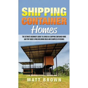 Shipping Container Homes: The Ultimate Beginner's Guide to Living in a Shipping Container Home and Tiny House Living Including Ideas and Examples of D