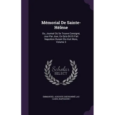 Mémorial De Sainte-Hélène: Ou, Journal Où Se Trouve Consigné, Jour Par Jour, Ce Qu'a Dit Et Fait Napoléon Durant Dix-Huit Mois, Volume 3