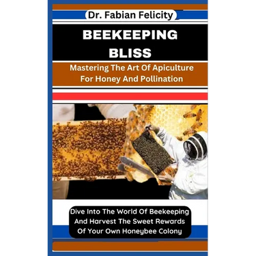 Beekeeping Bliss: Mastering The Art Of Apiculture For Honey And Pollination: Dive Into The World Of Beekeeping And Harvest The Sweet Rew