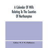 A Calendar Of Wills Relating To The Counties Of Northampton And Rutland Proved In The Court Of The Archdeacon Of Northampton, 1510 To 1652