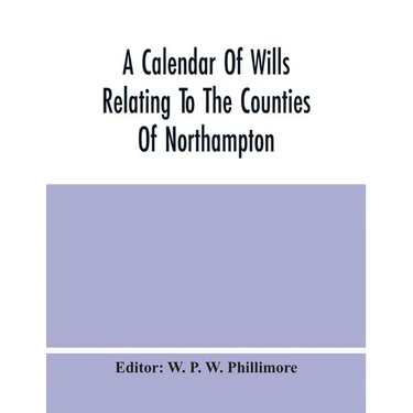 A Calendar Of Wills Relating To The Counties Of Northampton And Rutland Proved In The Court Of The Archdeacon Of Northampton, 1510 To 1652