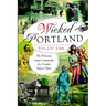 Wicked Portland: The Wild and Lusty Underworld of a Frontier Seaport Town