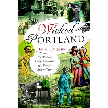 Wicked Portland: The Wild and Lusty Underworld of a Frontier Seaport Town