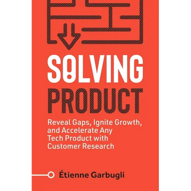 Solving Product: Reveal Gaps, Ignite Growth, and Accelerate Any Tech Product with Customer Research