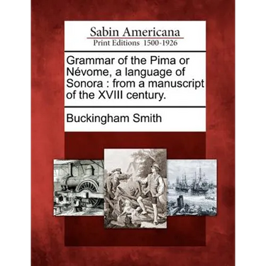 Grammar of the Pima or Nevome, a Language of Sonora: From a Manuscript of the XVIII Century.