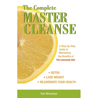 The Complete Master Cleanse: A Step-By-Step Guide to Maximizing the Benefits of the Lemonade Diet