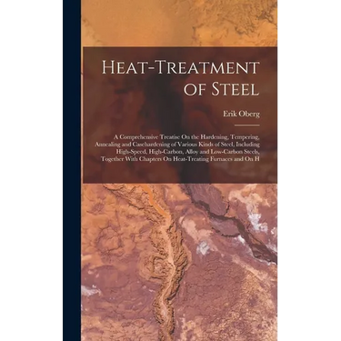 Heat-Treatment of Steel: A Comprehensive Treatise On the Hardening, Tempering, Annealing and Casehardening of Various Kinds of Steel, Including High-S