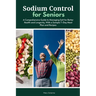 Sodium Control for Seniors: A Comprehensive Guide to Managing Salt for Better Health and Longevity, With a Sample 7-Day Meal Plan and Recipes