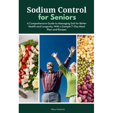 Sodium Control for Seniors: A Comprehensive Guide to Managing Salt for Better Health and Longevity, With a Sample 7-Day Meal Plan and Recipes