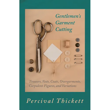 Gentlemen's Garment Cutting: Trousers, Vests, Coats, Overgarments, Corpulent Figures, and Variations