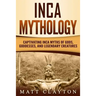 Inca Mythology: Captivating Inca Myths of Gods, Goddesses, and Legendary Creatures