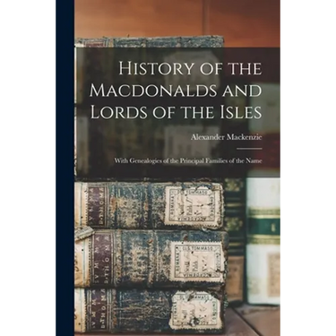History of the Macdonalds and Lords of the Isles: With Genealogies of the Principal Families of the Name