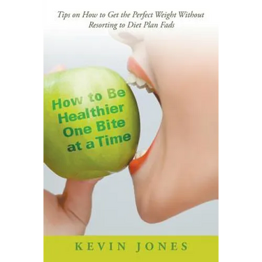 How to Be Healthier One Bite at a Time: Tips on How to Get the Perfect Weight without Resorting to Diet Plan Fads