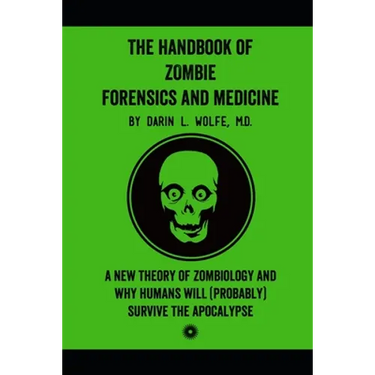 The Handbook of Zombie Forensics and Medicine: A New Theory of Zombiology and Why Humans Will (Probably) Survive the Apocalypse