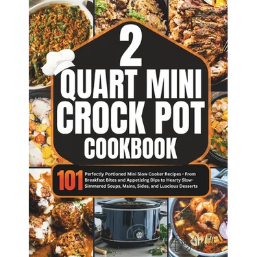 2 Quart Mini Crock-Pot Cookbook: 101 Perfectly Portioned Mini Slow Cooker Recipes - From Breakfast Bites and Appetizing Dips to Hearty Slow-Simmered S