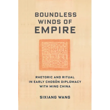 Boundless Winds of Empire: Rhetoric and Ritual in Early Choson Diplomacy with Ming China