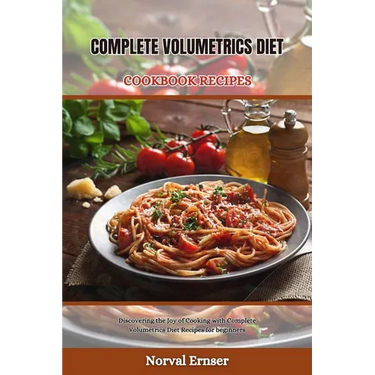 Complete Volumetrics Diet Cookbook Recipes: Discovering the Joy of Cooking with Complete Volumetrics Diet Recipes for beginners