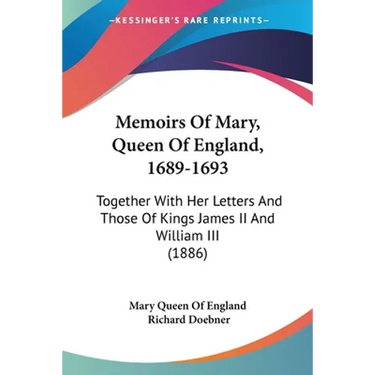 Memoirs Of Mary, Queen Of England, 1689-1693: Together With Her Letters And Those Of Kings James II And William III (1886)