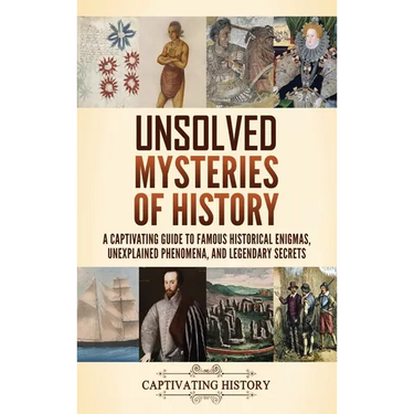 Unsolved Mysteries of History: A Captivating Guide to Famous Historical Enigmas, Unexplained Phenomena, and Legendary Secrets