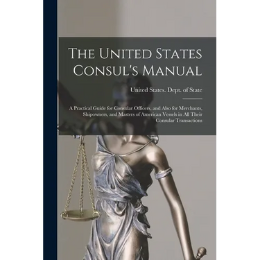 The United States Consul's Manual: A Practical Guide for Consular Officers, and Also for Merchants, Shipowners, and Masters of American Vessels in All