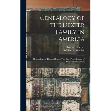 Genealogy of the Dexter Family in America; Descendants of Thomas Dexter, Together With a Record of Other Allied Families