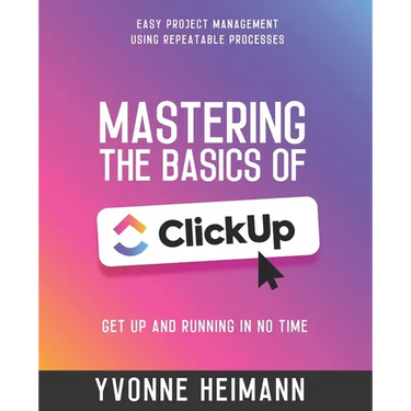 Mastering the Basics of ClickUp: Get Up and Running in No Time: Easy project management using repeatable processes