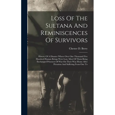 Loss Of The Sultana And Reminiscences Of Survivors: History Of A Disaster Where Over One Thousand Five Hundred Human Beings Were Lost, Most Of Them Be