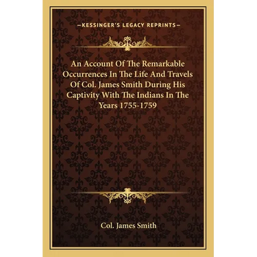 An Account Of The Remarkable Occurrences In The Life And Travels Of Col. James Smith During His Captivity With The Indians In The Years 1755-1759