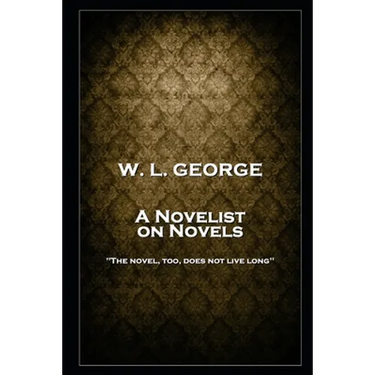 W. L. George - A Novelist on Novels: 'The novel, too, does not live long''