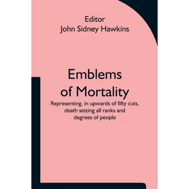 Emblems of Mortality; representing, in upwards of fifty cuts, death seizing all ranks and degrees of people