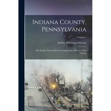 Indiana County, Pennsylvania; Her People, Past and Present, Embracing a History of the County; Volume 2