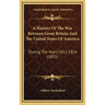 A History Of The War Between Great Britain And The United States Of America: During The Years 1812-1814 (1855)