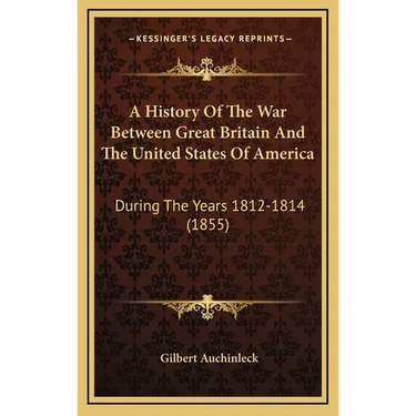 A History Of The War Between Great Britain And The United States Of America: During The Years 1812-1814 (1855)