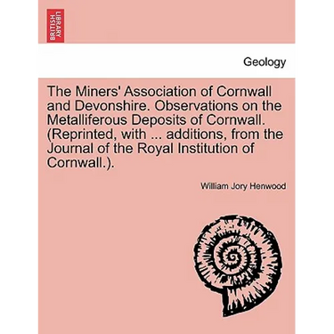 The Miners' Association of Cornwall and Devonshire. Observations on the Metalliferous Deposits of Cornwall. (Reprinted, with ... Additions, from the J
