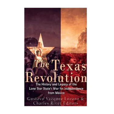 The Texas Revolution: The History and Legacy of the Lone Star State's War for Independence from Mexico