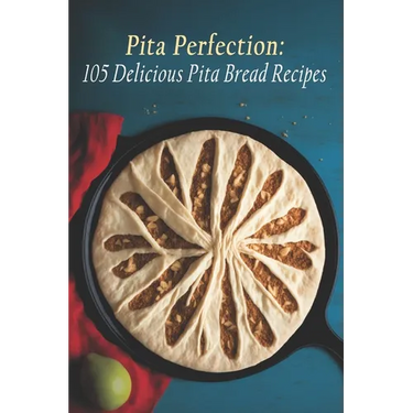 Pita Perfection: 105 Delicious Pita Bread Recipes