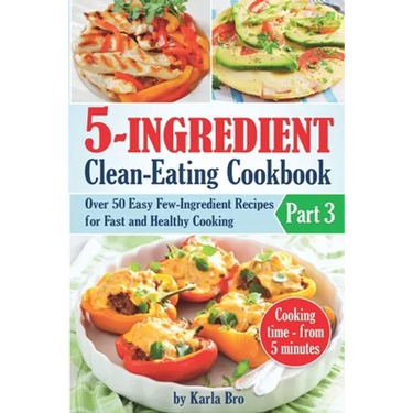 5-Ingredient Clean-Eating Cookbook: Over 50 Easy Few-Ingredients Recipes for Fast and Healthy Cooking. Part 3. Cooking time - from 5 minutes