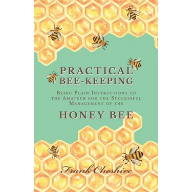 Practical Bee-Keeping - Being Plain Instructions to the Amateur for the Successful Management of the Honey Bee
