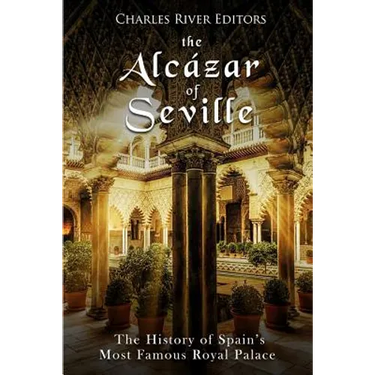 The Alcázar of Seville: The History of Spain's Most Famous Royal Palace