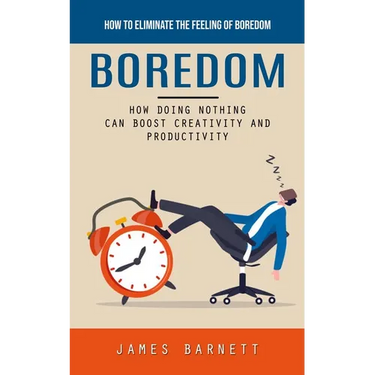 Boredom: How to Eliminate the Feeling of Boredom (How Doing Nothing Can Boost Creativity and Productivity)