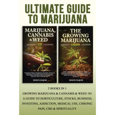 Ultimate Guide To Marijuana: 2 Books In 1 - Growing Marijuana & Cannabis & Weed 101 - A Guide To Horticulture, Stocks, Business, Investing, Addiction,