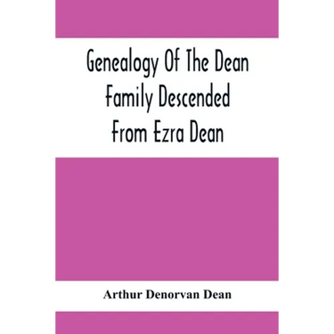 Genealogy Of The Dean Family Descended From Ezra Dean, Of Plainfield, Conn. And Cranston, R. I., Preceded By A Reprint Of The Article On James And Wal