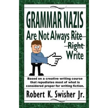 Grammar Nazis Are Not Always Rite, Right, Write: Based on a creative writing course that repudiates most of what is considered proper for writing fict