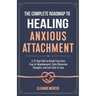 The Complete Roadmap to HEALING ANXIOUS ATTACHMENT: A 21-Day Path to Break Free from Fear of Abandonment, Calm Obsessive Thoughts, and Feel Safe in Lo